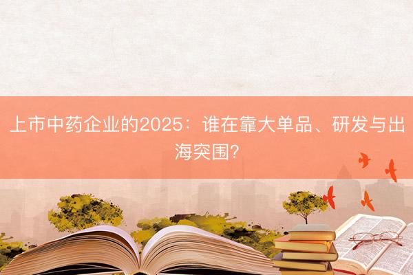 上市中药企业的2025：谁在靠大单品、研发与出海突围？