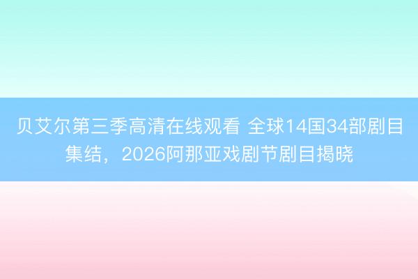 贝艾尔第三季高清在线观看 全球14国34部剧目集结，2026阿那亚戏剧节剧目揭晓