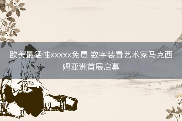 欧美最猛性xxxxx免费 数字装置艺术家马克西姆亚洲首展启幕