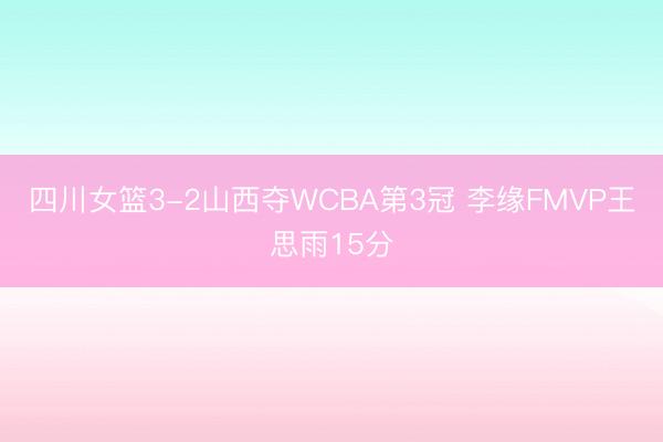 四川女篮3-2山西夺WCBA第3冠 李缘FMVP王思雨15分