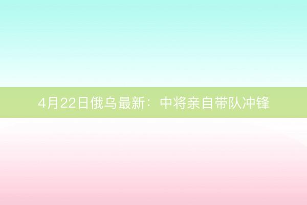 4月22日俄乌最新：中将亲自带队冲锋