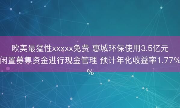 欧美最猛性xxxxx免费 惠城环保使用3.5亿元闲置募集资金进行现金管理 预计年化收益率1.77%