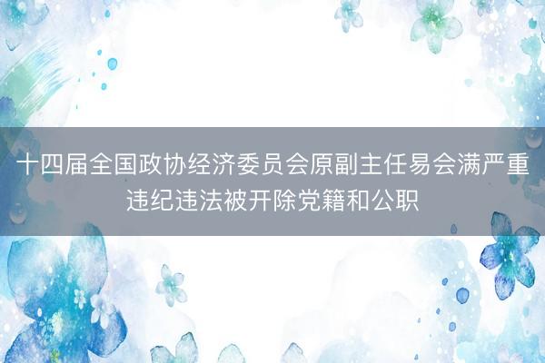 十四届全国政协经济委员会原副主任易会满严重违纪违法被开除党籍和公职