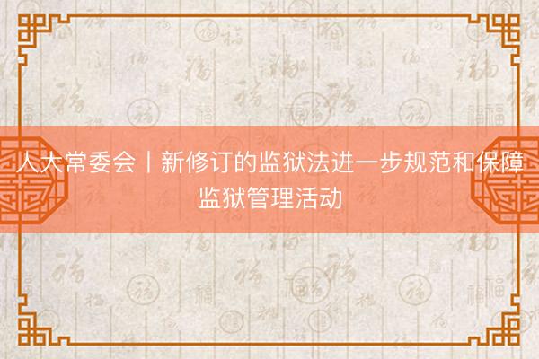 人大常委会丨新修订的监狱法进一步规范和保障监狱管理活动