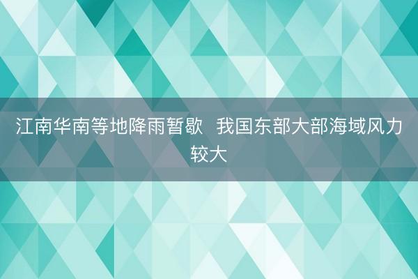 江南华南等地降雨暂歇  我国东部大部海域风力较大
