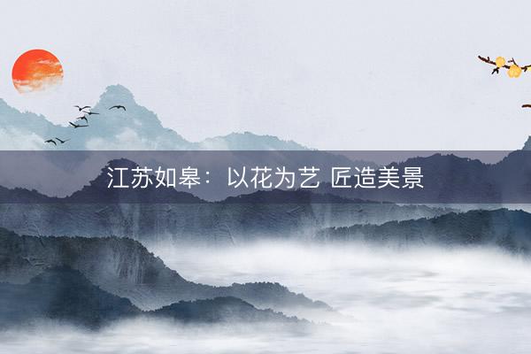 江苏如皋：以花为艺 匠造美景