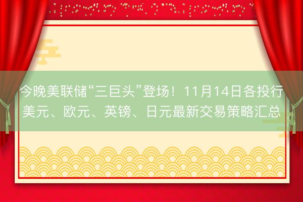 今晚美联储“三巨头”登场！11月14日各投行美元、欧元、英镑、日元最新交易策略汇总