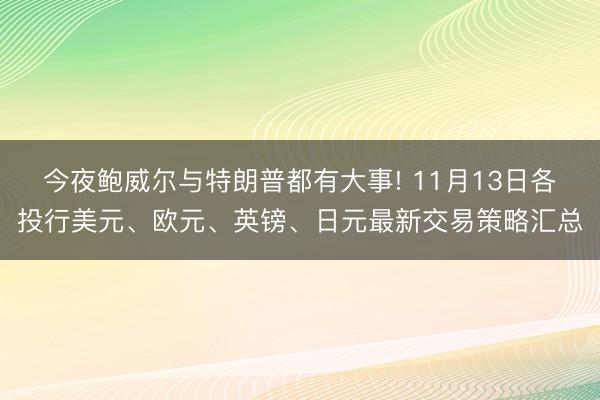 今夜鲍威尔与特朗普都有大事! 11月13日各投行美元、欧元、英镑、日元最新交易策略汇总