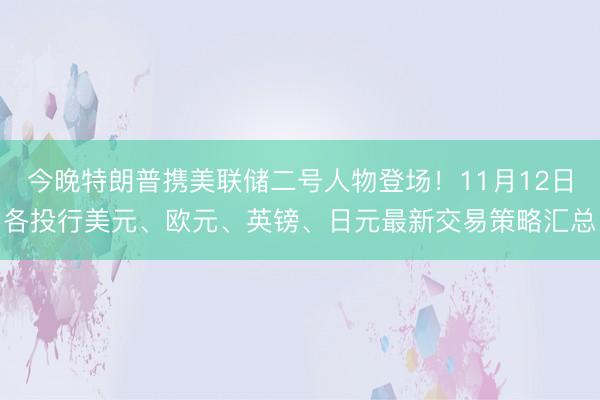 今晚特朗普携美联储二号人物登场！11月12日各投行美元、欧元、英镑、日元最新交易策略汇总