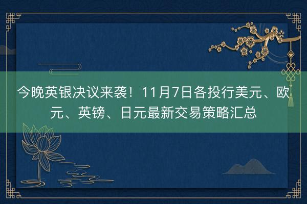 今晚英银决议来袭！11月7日各投行美元、欧元、英镑、日元最新交易策略汇总