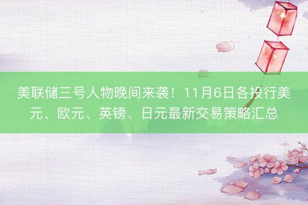 美联储三号人物晚间来袭！11月6日各投行美元、欧元、英镑、日元最新交易策略汇总