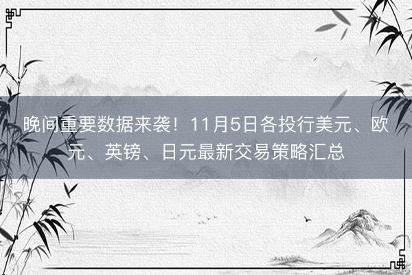 晚间重要数据来袭！11月5日各投行美元、欧元、英镑、日元最新交易策略汇总