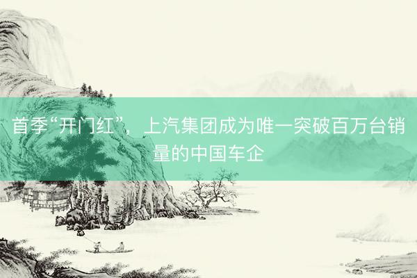首季“开门红”，上汽集团成为唯一突破百万台销量的中国车企