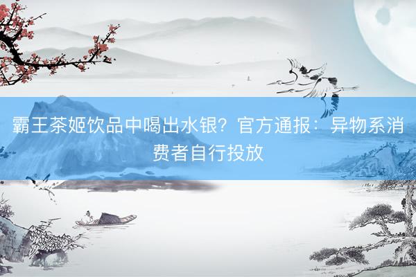 霸王茶姬饮品中喝出水银？官方通报：异物系消费者自行投放