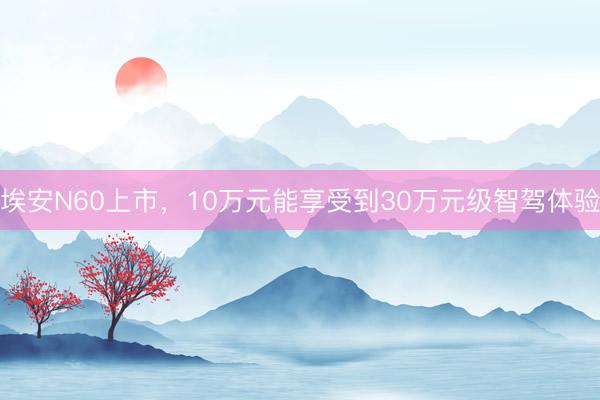 埃安N60上市，10万元能享受到30万元级智驾体验