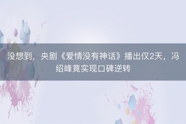 没想到，央剧《爱情没有神话》播出仅2天，冯绍峰竟实现口碑逆转