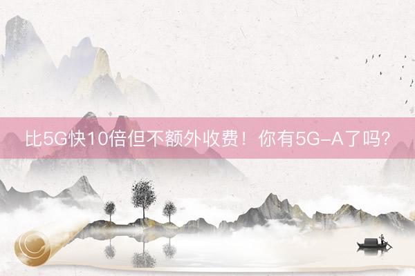 比5G快10倍但不额外收费！你有5G-A了吗？