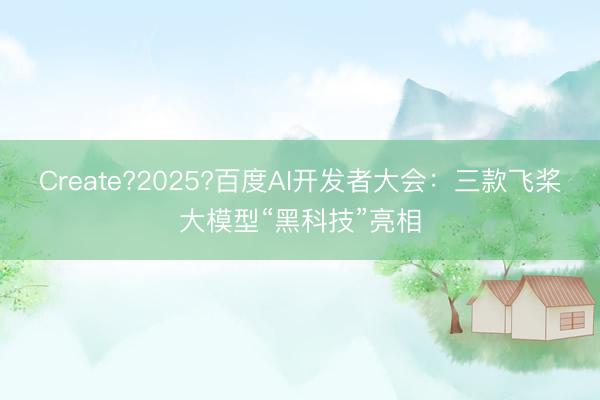 Create?2025?百度AI开发者大会：三款飞桨大模型“黑科技”亮相