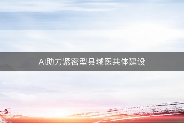 AI助力紧密型县域医共体建设