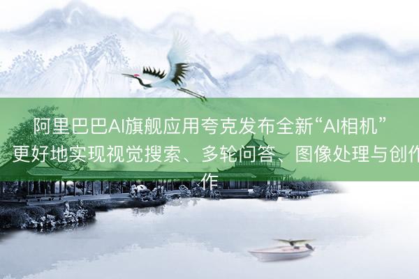 阿里巴巴AI旗舰应用夸克发布全新“AI相机”，更好地实现视觉搜索、多轮问答、图像处理与创作