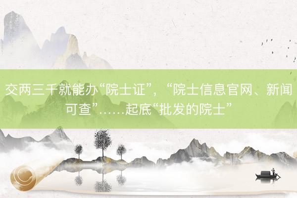 交两三千就能办“院士证”，“院士信息官网、新闻可查”……起底“批发的院士”