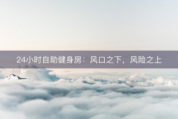 24小时自助健身房：风口之下，风险之上