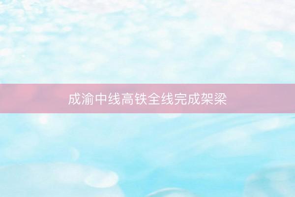 成渝中线高铁全线完成架梁