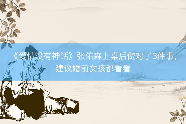 《爱情没有神话》张佑森上桌后做对了3件事，建议婚前女孩都看看
