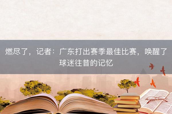 燃尽了，记者：广东打出赛季最佳比赛，唤醒了球迷往昔的记忆