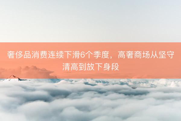 奢侈品消费连续下滑6个季度，高奢商场从坚守清高到放下身段