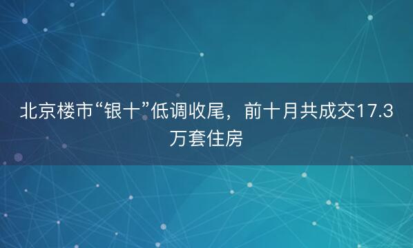 北京楼市“银十”低调收尾，前十月共成交17.3万套住房