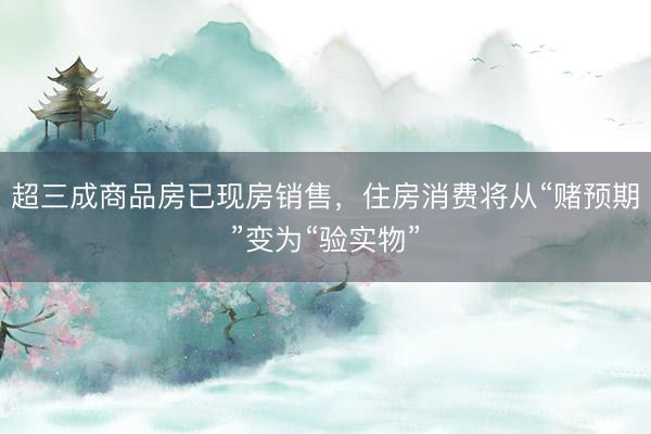 超三成商品房已现房销售，住房消费将从“赌预期”变为“验实物”