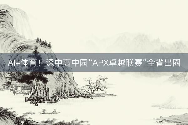 AI+体育！深中高中园“APX卓越联赛”全省出圈