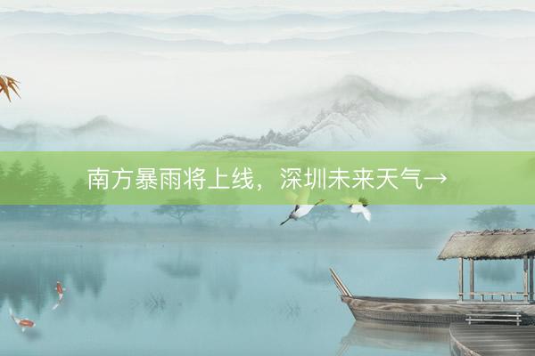 南方暴雨将上线，深圳未来天气→