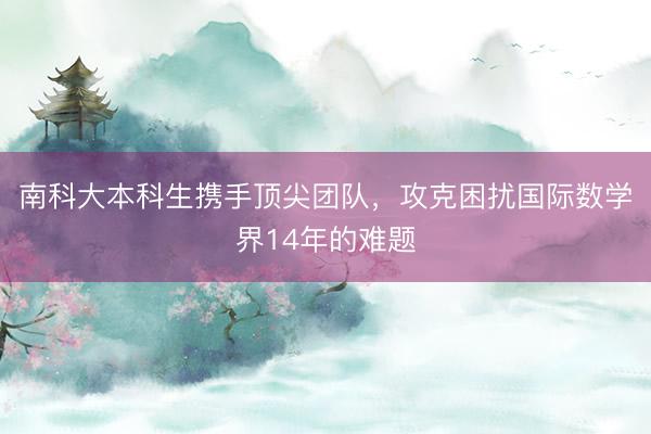 南科大本科生携手顶尖团队，攻克困扰国际数学界14年的难题