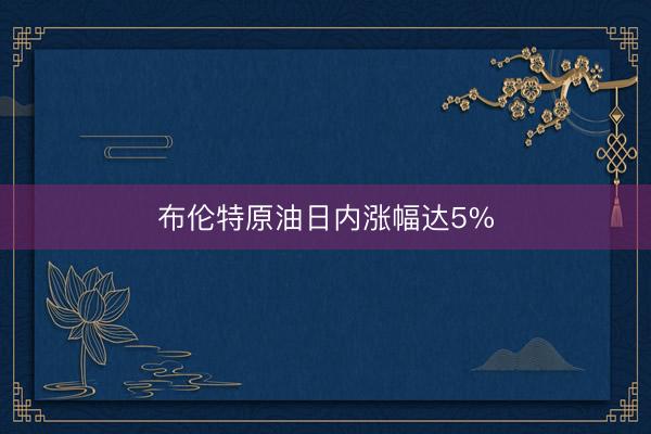 布伦特原油日内涨幅达5%