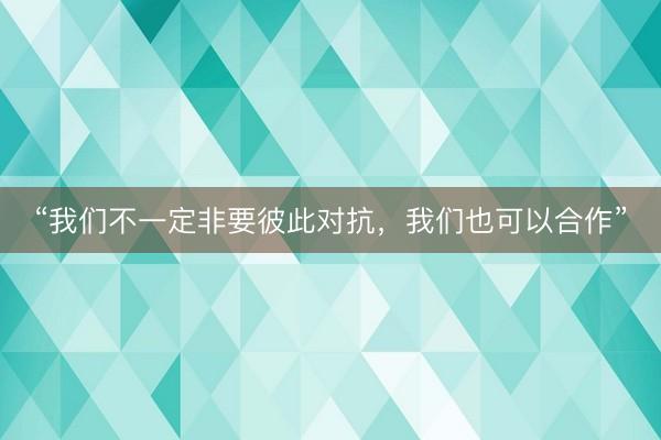 “我们不一定非要彼此对抗，我们也可以合作”