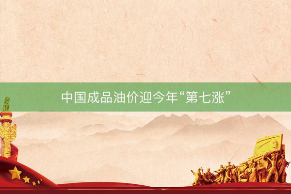 中国成品油价迎今年“第七涨”