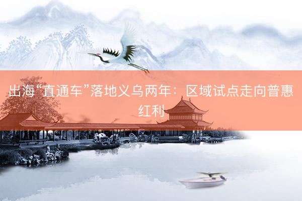 出海“直通车”落地义乌两年：区域试点走向普惠红利