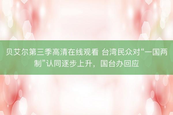 贝艾尔第三季高清在线观看 台湾民众对“一国两制”认同逐步上升，国台办回应