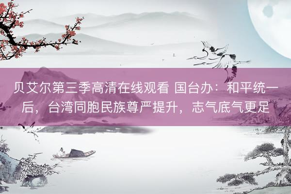 贝艾尔第三季高清在线观看 国台办：和平统一后，台湾同胞民族尊严提升，志气底气更足
