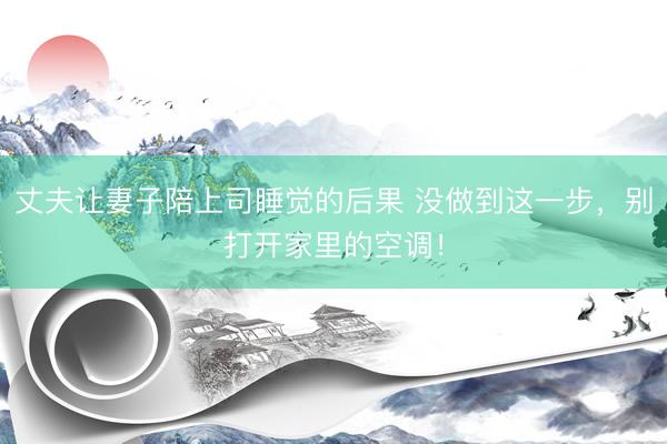 丈夫让妻子陪上司睡觉的后果 没做到这一步，别打开家里的空调！