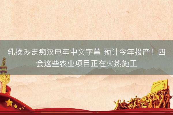 乳揉みま痴汉电车中文字幕 预计今年投产！四会这些农业项目正在火热施工