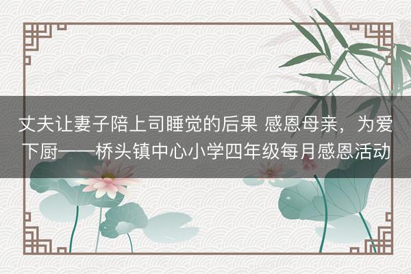 丈夫让妻子陪上司睡觉的后果 感恩母亲，为爱下厨——桥头镇中心小学四年级每月感恩活动