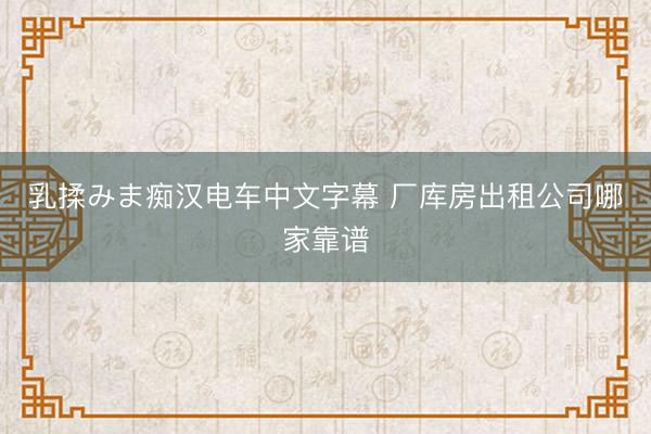 乳揉みま痴汉电车中文字幕 厂库房出租公司哪家靠谱