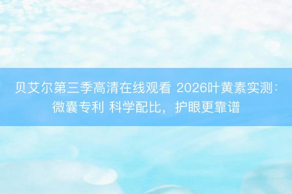 贝艾尔第三季高清在线观看 2026叶黄素实测：微囊专利 科学配比，护眼更靠谱