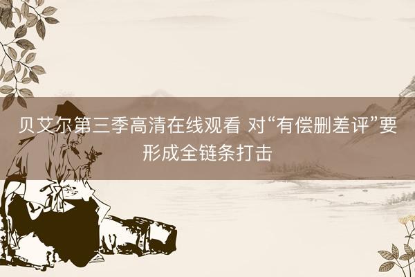 贝艾尔第三季高清在线观看 对“有偿删差评”要形成全链条打击