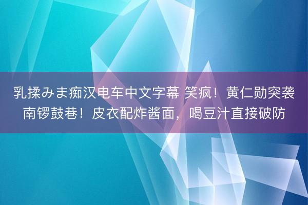 乳揉みま痴汉电车中文字幕 笑疯！黄仁勋突袭南锣鼓巷！皮衣配炸酱面，喝豆汁直接破防