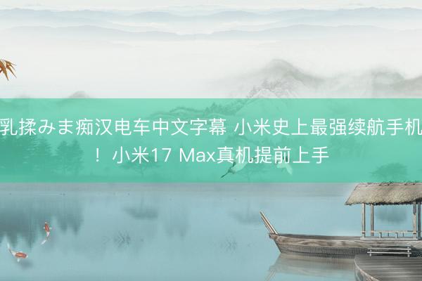乳揉みま痴汉电车中文字幕 小米史上最强续航手机！小米17 Max真机提前上手