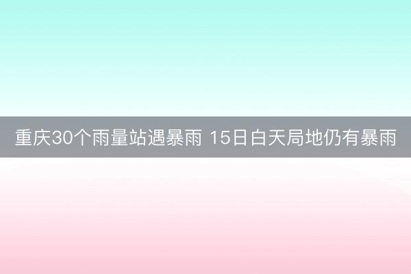 重庆30个雨量站遇暴雨 15日白天局地仍有暴雨